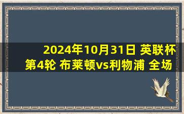 2024年10月31日 英联杯第4轮 布莱顿vs利物浦 全场录像